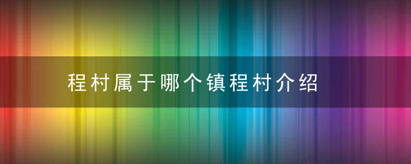 程村属于哪个镇程村介绍，程集镇有哪些村