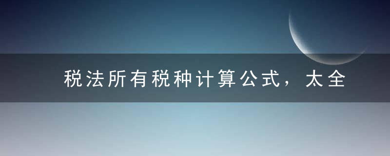 税法所有税种计算公式，太全了！