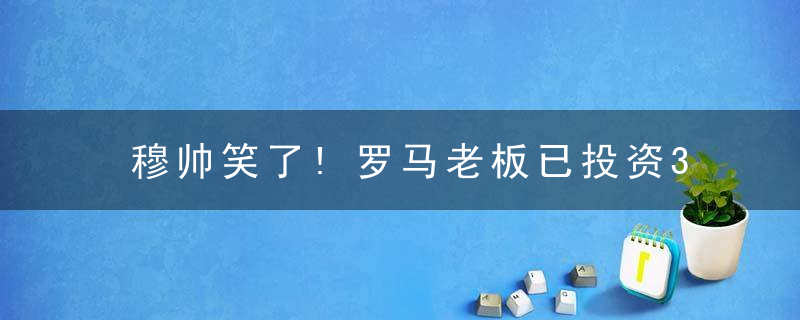 穆帅笑了!罗马老板已投资3.5亿 今夏提高转会预算