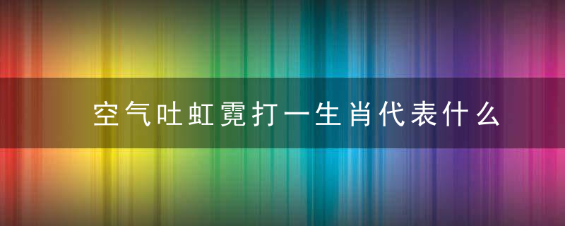 空气吐虹霓打一生肖代表什么生肖和动物原创答案奉上