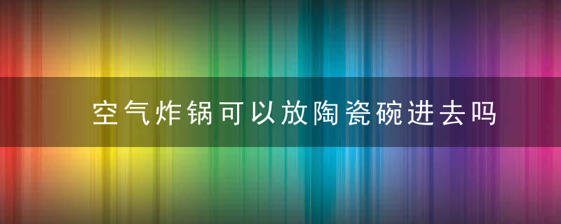 空气炸锅可以放陶瓷碗进去吗