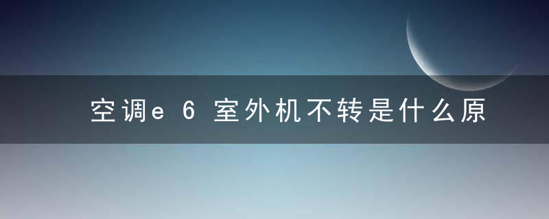 空调e6室外机不转是什么原因