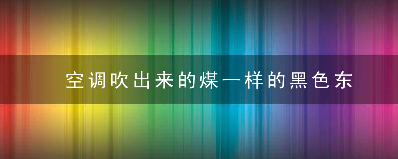 空调吹出来的煤一样的黑色东西是什么东西？