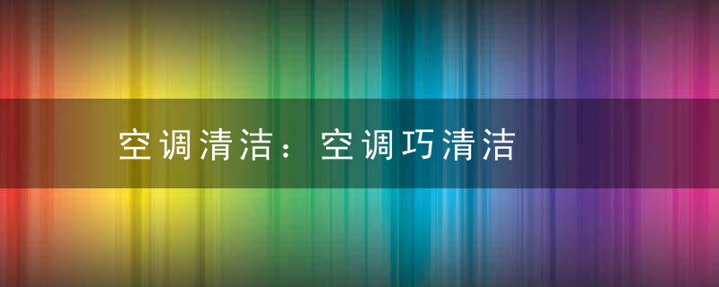 空调清洁：空调巧清洁，空空调清洗