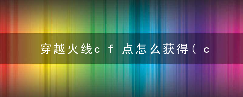 穿越火线cf点怎么获得(cf什么道具可以换cf点)