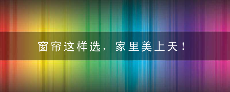 窗帘这样选，家里美上天！
