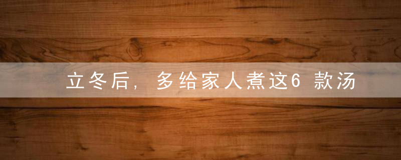 立冬后,多给家人煮这6款汤羹,营养丰富又简单,老人孩
