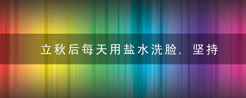 立秋后每天用盐水洗脸,坚持一个月,脸部悄悄出现这3个“变化”