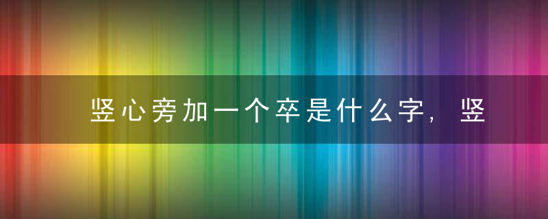 竖心旁加一个卒是什么字,竖心旁加一个卒念什么