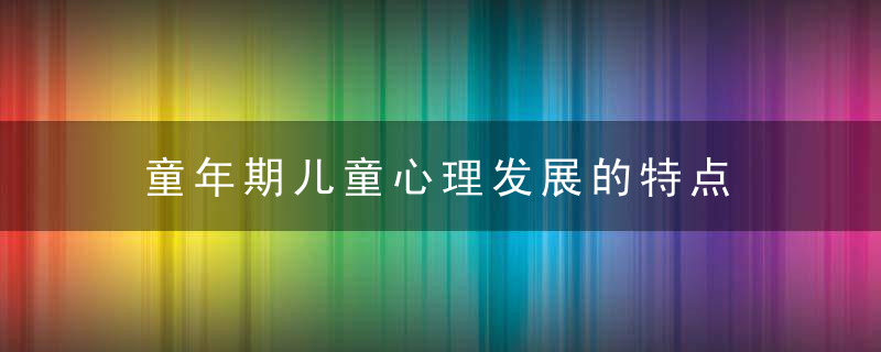 童年期儿童心理发展的特点