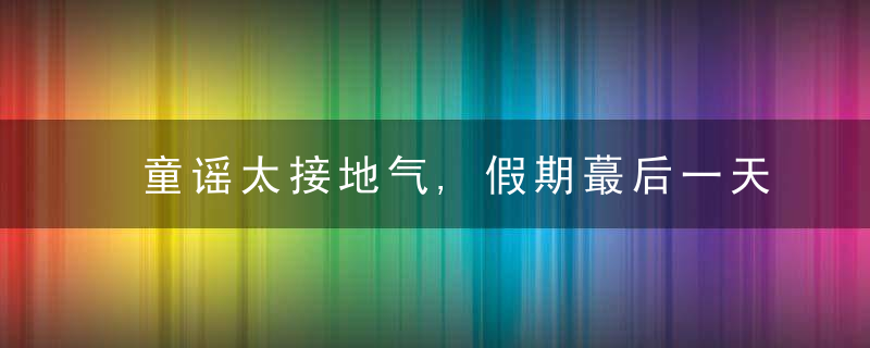 童谣太接地气,假期蕞后一天营业,扬言恨不得一分钟掰成