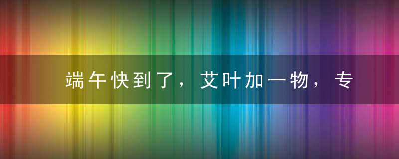 端午快到了，艾叶加一物，专治颈肩腰腿痛！用2次就不疼了，超有用！