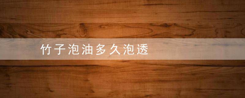 竹子泡油多久泡透