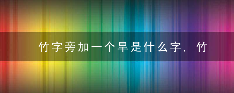 竹字旁加一个旱是什么字,竹字旁加一个旱念什么