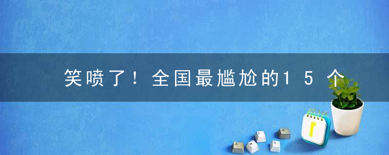 笑喷了！全国最尴尬的15个名字，脑补出了上课点名的盛况