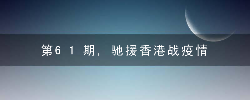 第61期,驰援香港战疫情