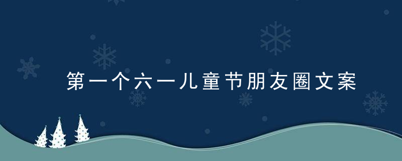 第一个六一儿童节朋友圈文案 关于第一个六一儿童节文案