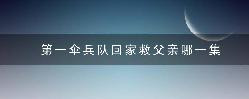 第一伞兵队回家救父亲哪一集 第一伞兵队回家救父亲第几集