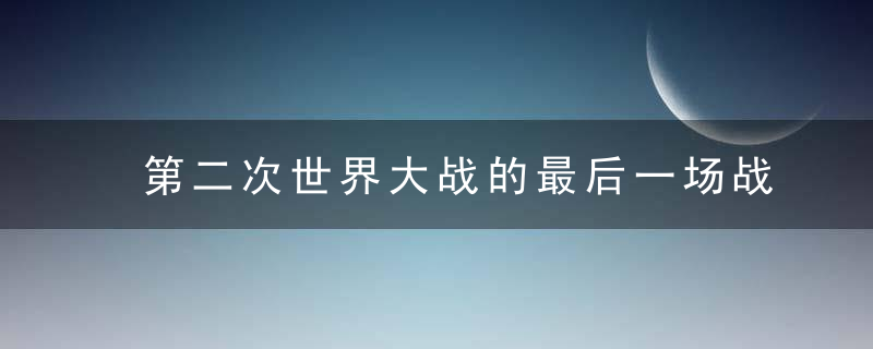 第二次世界大战的最后一场战斗