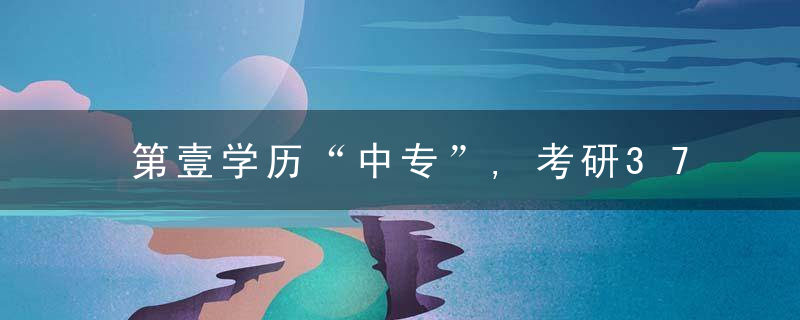 第壹学历“中专”,考研371分成功上岸,他是怎么做到