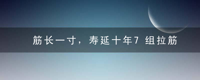 筋长一寸，寿延十年7组拉筋动作，消除全身酸痛