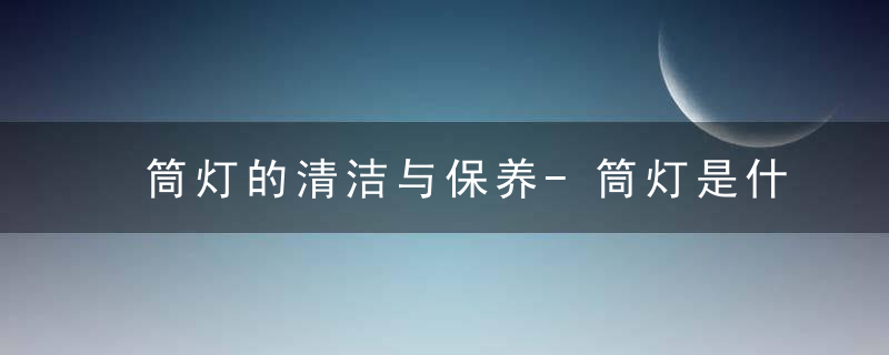 筒灯的清洁与保养-筒灯是什么？，灯具维护常识
