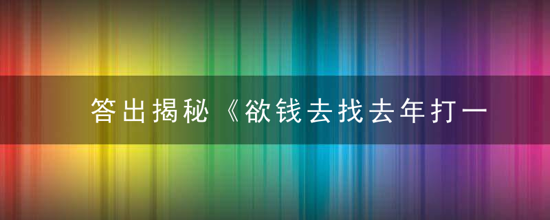 答出揭秘《欲钱去找去年打一生肖》是什么生肖指什么动物