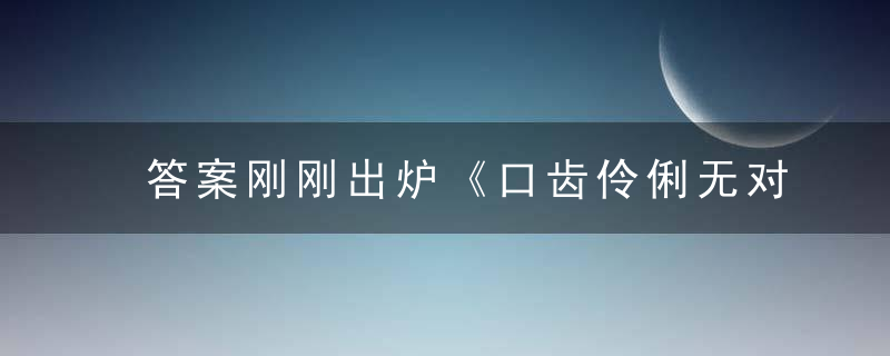 答案刚刚出炉《口齿伶俐无对手，喋喋不休念不完》打一生肖