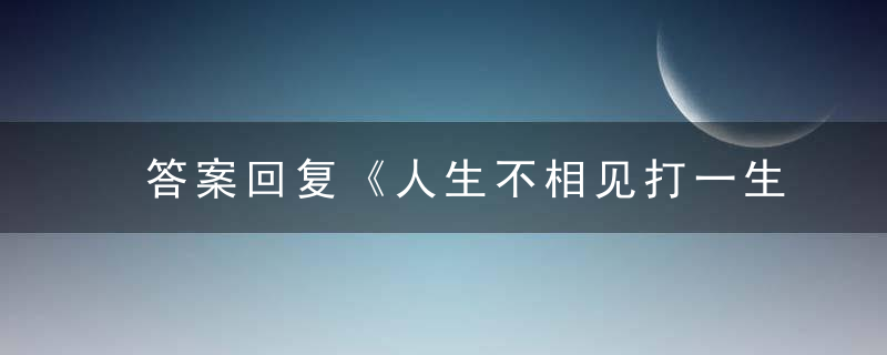 答案回复《人生不相见打一生肖》指什么生肖是什么意思