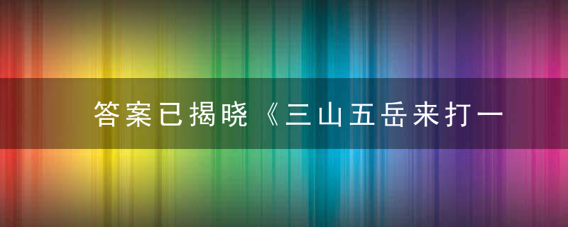 答案已揭晓《三山五岳来打一生肖》是什么生肖指什么动物