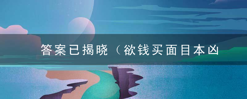 答案已揭晓（欲钱买面目本凶恶的动物）是什么生肖指什么含义