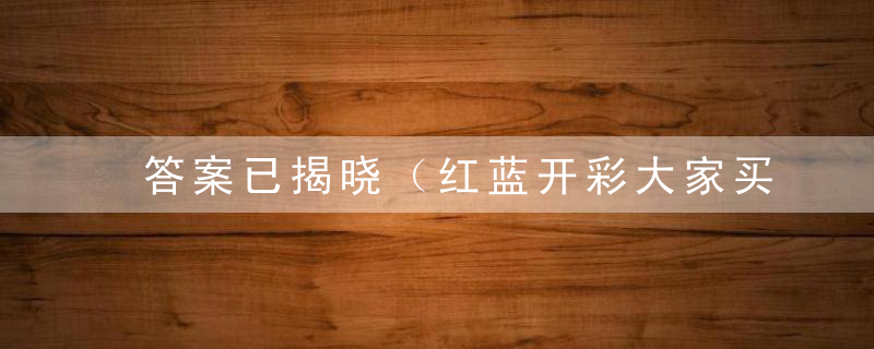 答案已揭晓（红蓝开彩大家买，六畜特马再次开）指什么意思生肖