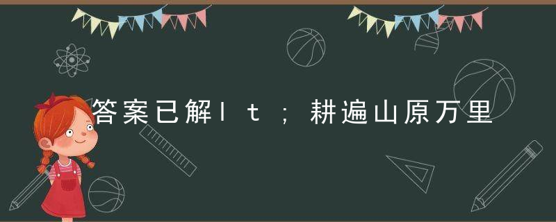 答案已解lt;耕遍山原万里畴,早闻洞外乾坤大gt;打一生肖是什么动物