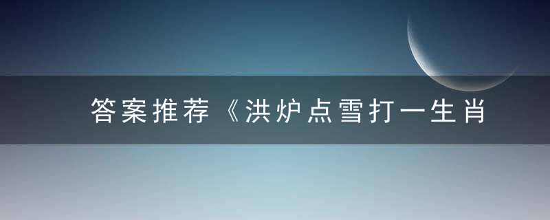 答案推荐《洪炉点雪打一生肖》指什么动物洪炉点雪是什么生肖