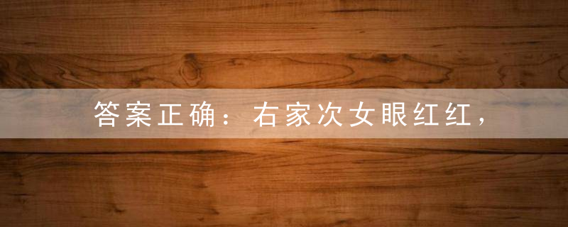 答案正确：右家次女眼红红，陪伴君王过一生指什么生肖
