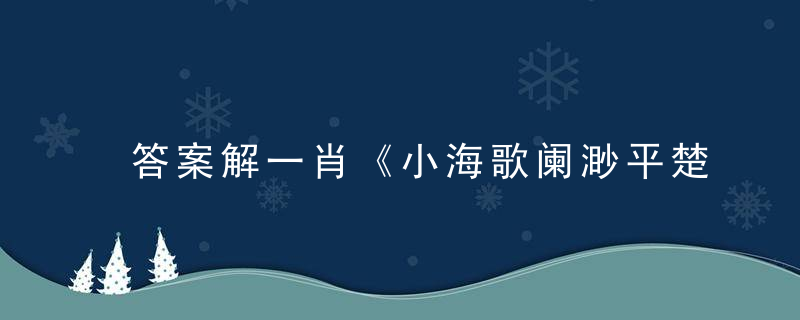 答案解一肖《小海歌阑渺平楚,中流日暮犹鸣橹》是什么生肖