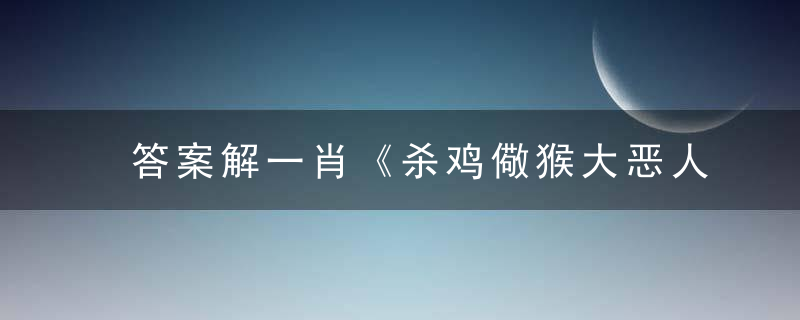 答案解一肖《杀鸡儆猴大恶人，强抢民女做二房》是什么生肖