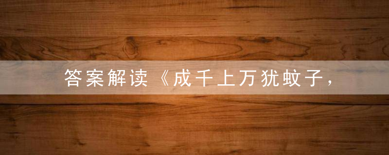 答案解读《成千上万犹蚊子，人多势众力量大》打一生肖指什么动物