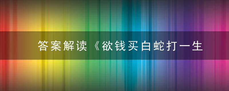 答案解读《欲钱买白蛇打一生肖》是什么生肖指什么动物