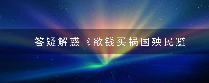 答疑解惑《欲钱买祸国殃民避之不及的动物》打一生肖的含义是什么