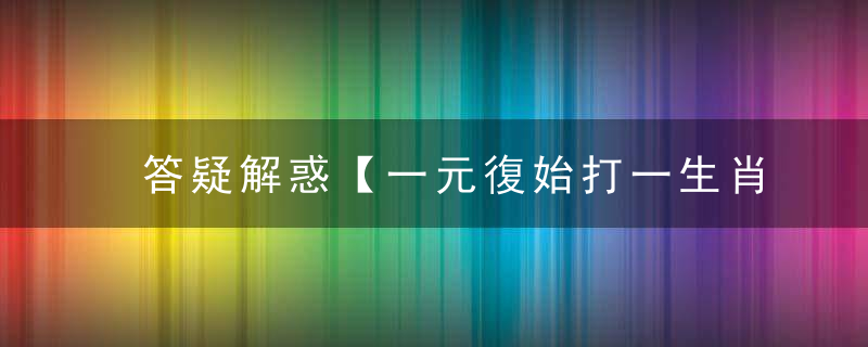 答疑解惑【一元復始打一生肖】指什么动物【一元復始】猜一生肖