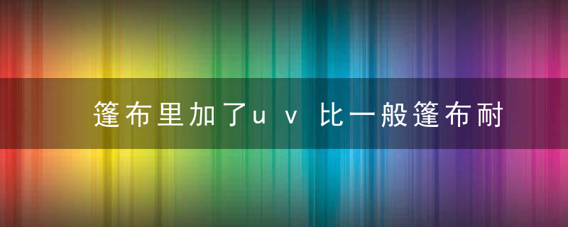 篷布里加了uv比一般篷布耐用吗