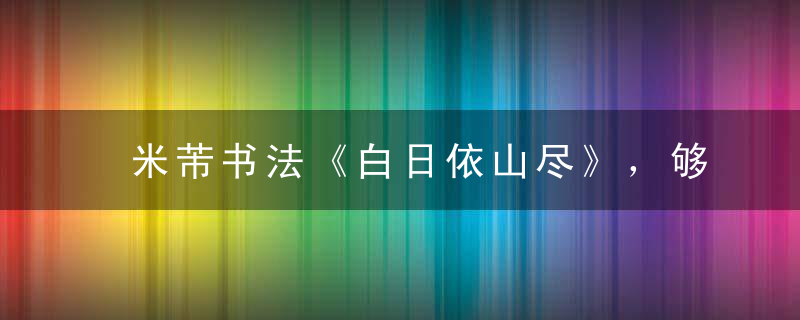 米芾书法《白日依山尽》，够辣！