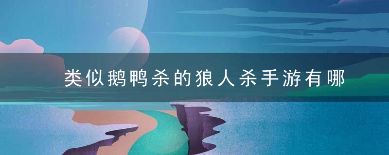 类似鹅鸭杀的狼人杀手游有哪些-类似鹅鸭杀的狼人杀手游推荐