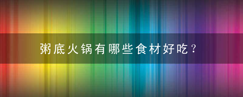 粥底火锅有哪些食材好吃？