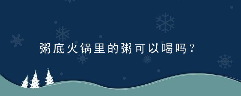 粥底火锅里的粥可以喝吗？