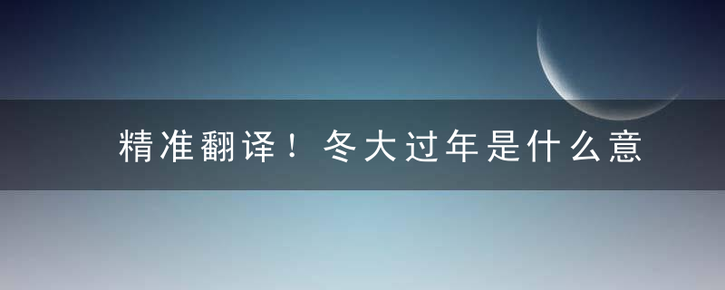 精准翻译！冬大过年是什么意思冬大过年指什么含义怎么理解