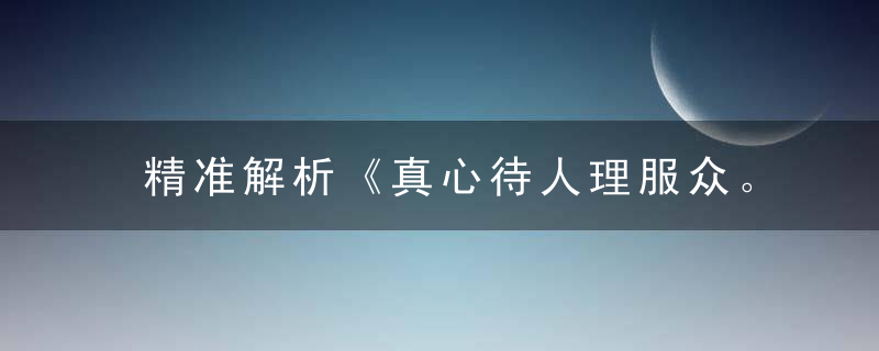 精准解析《真心待人理服众。善藏心间，锦上添花》是什么意思