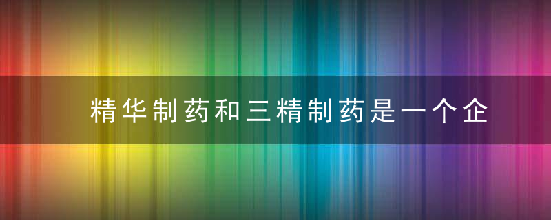 精华制药和三精制药是一个企业吗