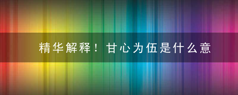 精华解释！甘心为伍是什么意思甘心为伍打一数字有什么意义